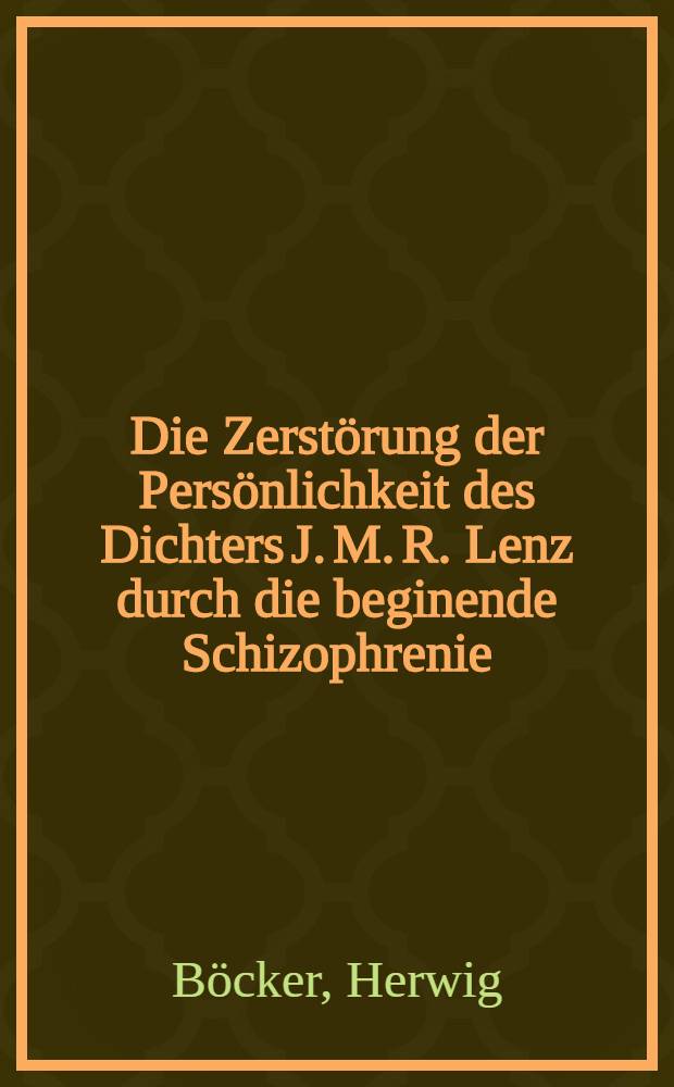 Die Zerstörung der Persönlichkeit des Dichters J. M. R. Lenz durch die beginende Schizophrenie : Inaug.-Diss. ... der ... Med. Fakultät der ... Univ. zu Bonn