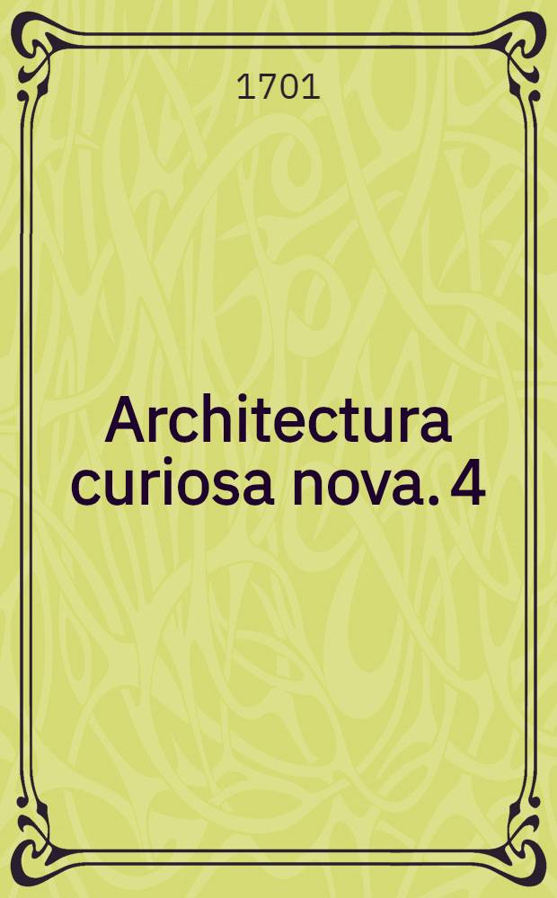 Architectura curiosa nova. 4 : Quae sex et triginta, cryptarum palatiorum ac viridariorum, genuinas et ad virum delineatas effigies exhibet