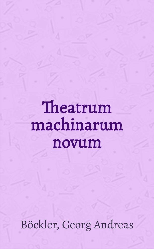Theatrum machinarum novum : Das ist: Neuvermehrter Schauplatz der mechanischen Künsten