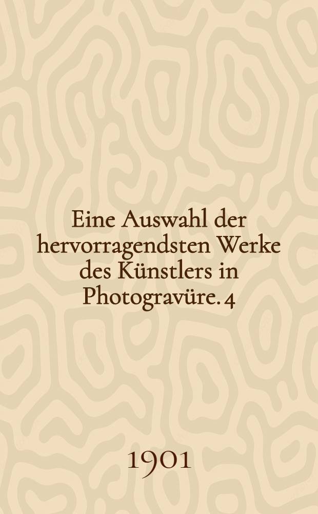 Eine Auswahl der hervorragendsten Werke des Künstlers in Photogravüre. 4 : Vierte Folge