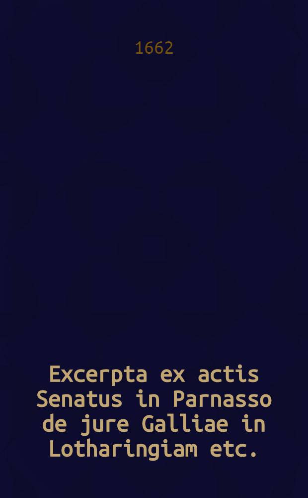 Excerpta ex actis Senatus in Parnasso de jure Galliae in Lotharingiam etc.