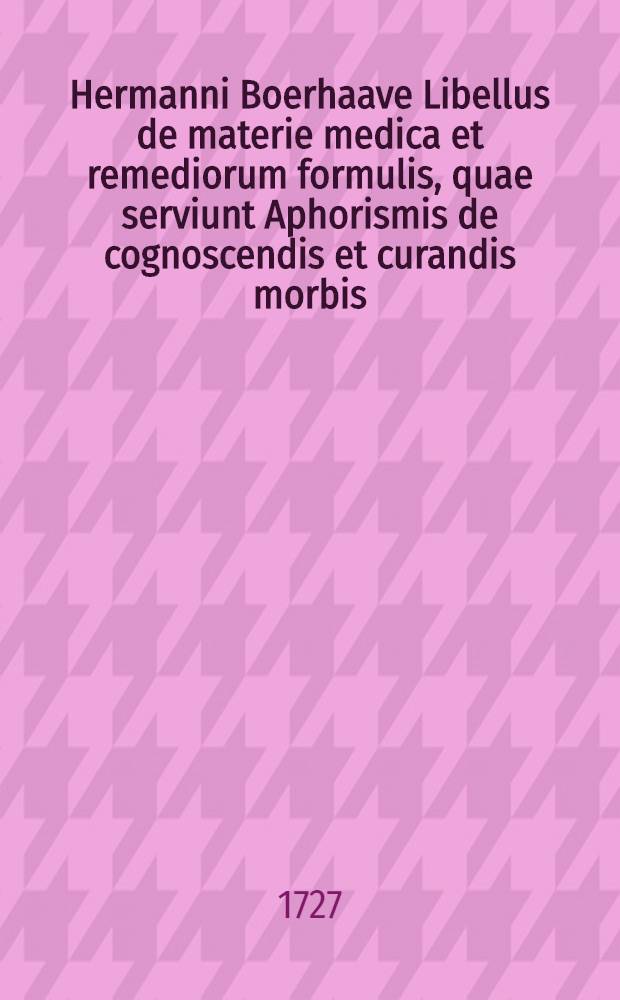Hermanni Boerhaave Libellus de materie medica et remediorum formulis, quae serviunt Aphorismis de cognoscendis et curandis morbis