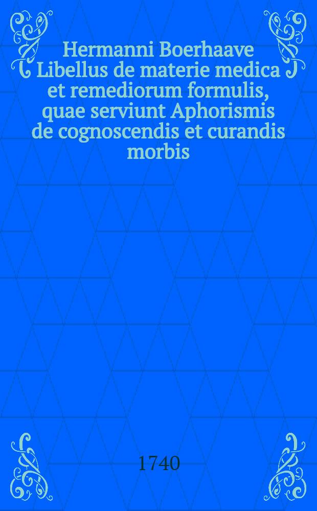 Hermanni Boerhaave Libellus de materie medica et remediorum formulis, quae serviunt Aphorismis de cognoscendis et curandis morbis