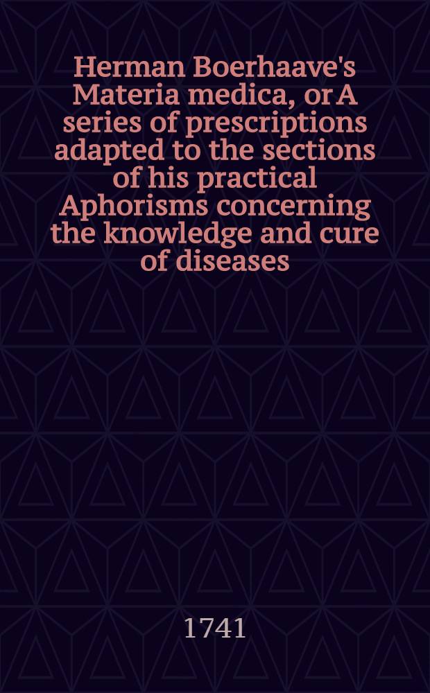 Herman Boerhaave's Materia medica, or A series of prescriptions adapted to the sections of his practical Aphorisms concerning the knowledge and cure of diseases : Translated from the Latin original of the last genuine edition of the author