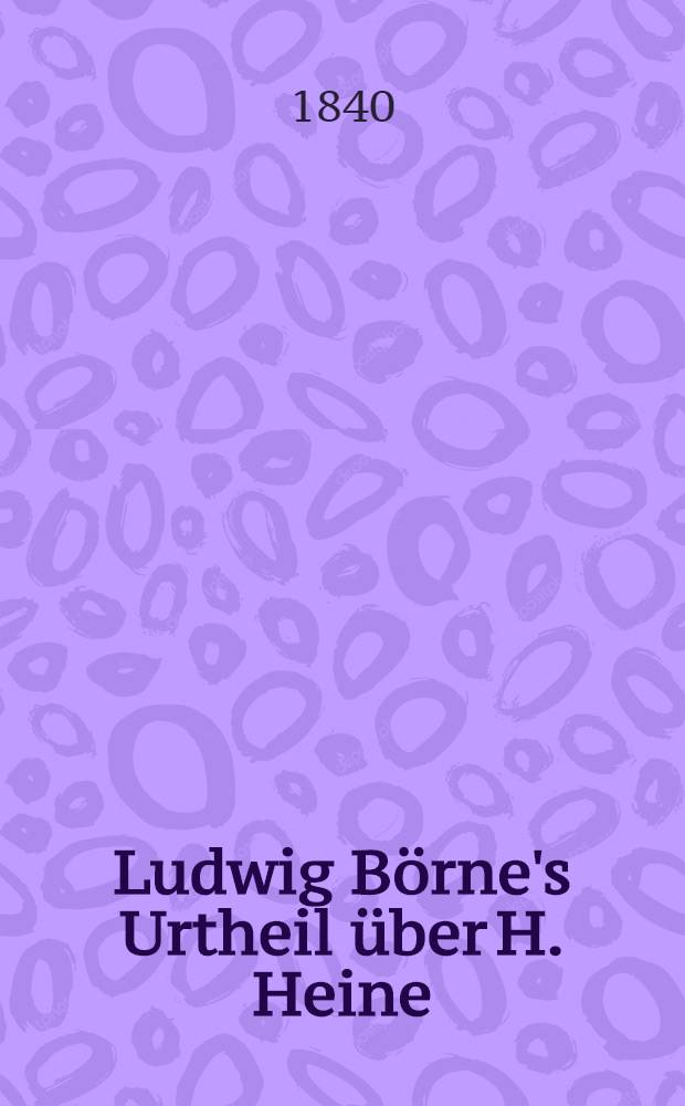Ludwig Börne's Urtheil über H. Heine : Ungedruckte Stellen aus den Pariser Briefen : Als Anhang: Stimmen über H. Heine's letztes Buch, aus Zeitblättern