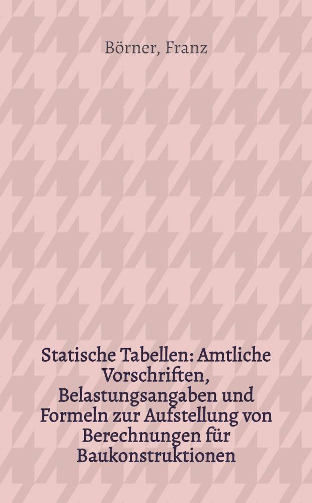 Statische Tabellen : Amtliche Vorschriften, Belastungsangaben und Formeln zur Aufstellung von Berechnungen für Baukonstruktionen