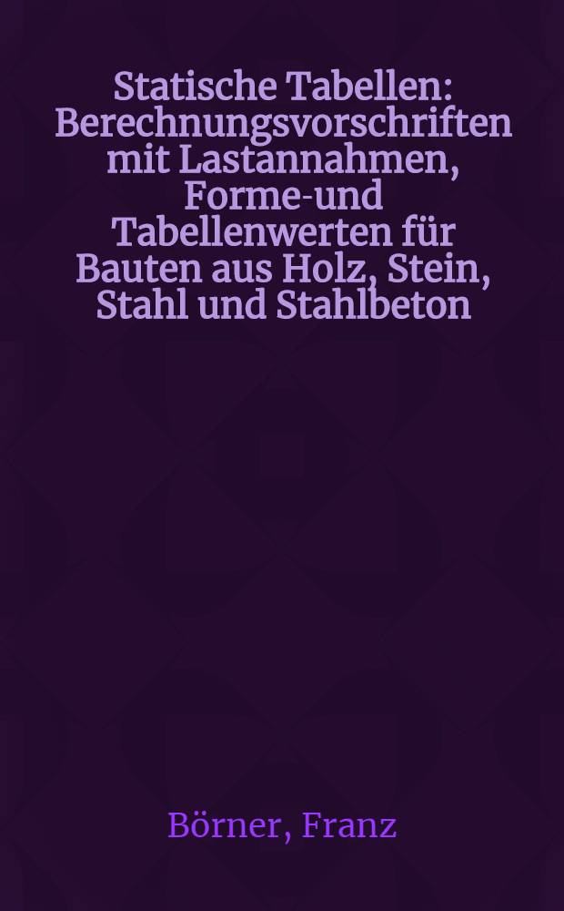 Statische Tabellen : Berechnungsvorschriften mit Lastannahmen, Formel- und Tabellenwerten für Bauten aus Holz, Stein, Stahl und Stahlbeton