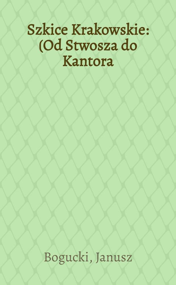 Szkice Krakowskie : (Od Stwosza do Kantora)