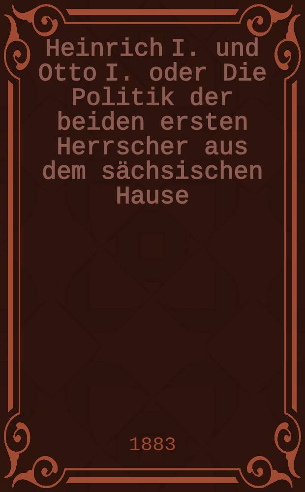 Heinrich I. und Otto I. oder Die Politik der beiden ersten Herrscher aus dem s&auml;chsischen Hause