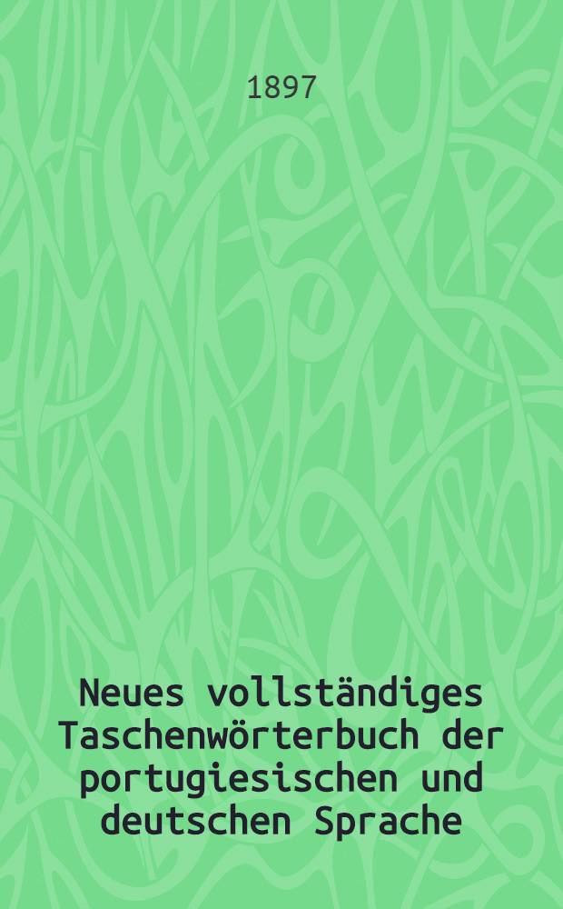 Neues vollständiges Taschenwörterbuch der portugiesischen und deutschen Sprache = Novo diccionario portatil das linguas portugueza e allemã : Mit besonderer Rücksicht auf Wissenschaften, Künste, Industrie, Handel, Schifffahrt und die Umgangssprache bearb