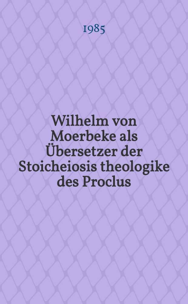 Wilhelm von Moerbeke als Übersetzer der Stoicheiosis theologike des Proclus : Unters. u. Texte zur Überlieferung der Elementario theologica
