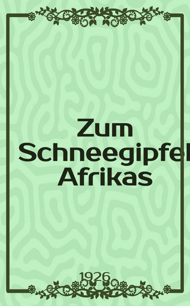 Zum Schneegipfel Afrikas : Abenteuerliche Erlebnisse und Forschungen auf Jagdpfaden mit der Filmkamera