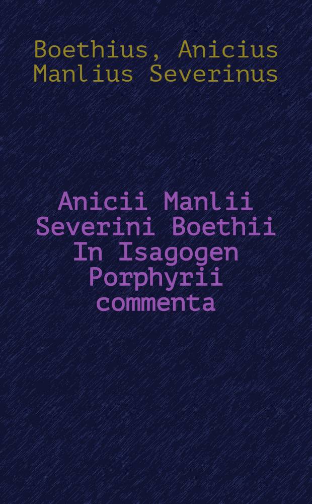 Anicii Manlii Severini Boethii In Isagogen Porphyrii commenta : Copiis a Georgio Schepss comparatis svisqve vsvs recensvit Samvel Brandt