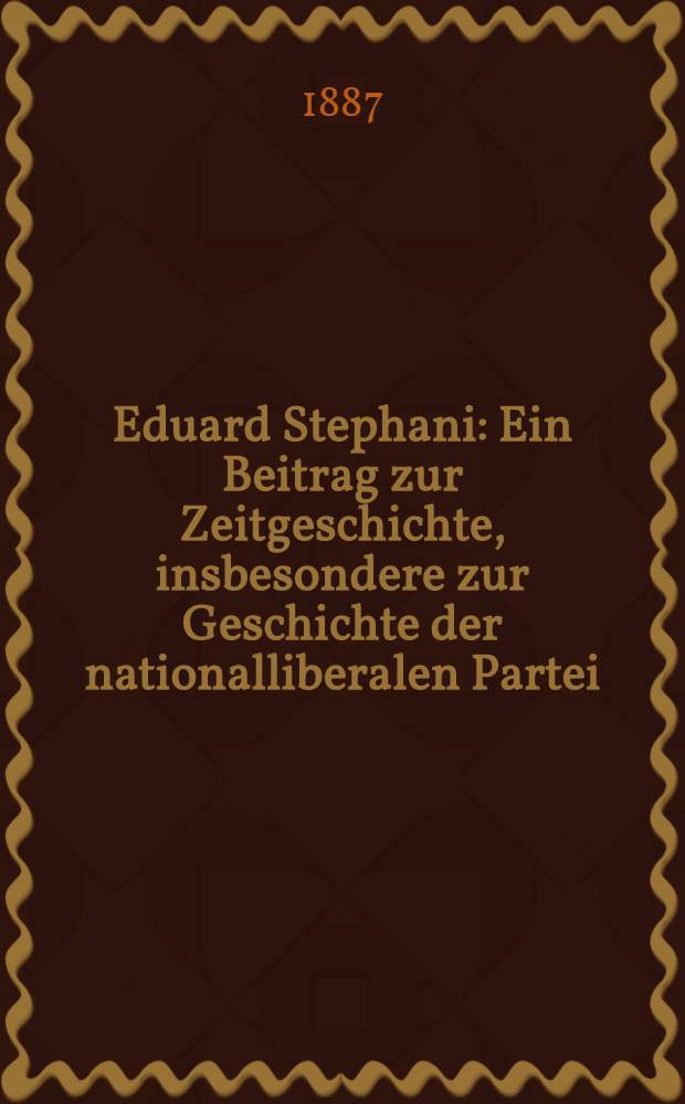 Eduard Stephani : Ein Beitrag zur Zeitgeschichte, insbesondere zur Geschichte der nationalliberalen Partei