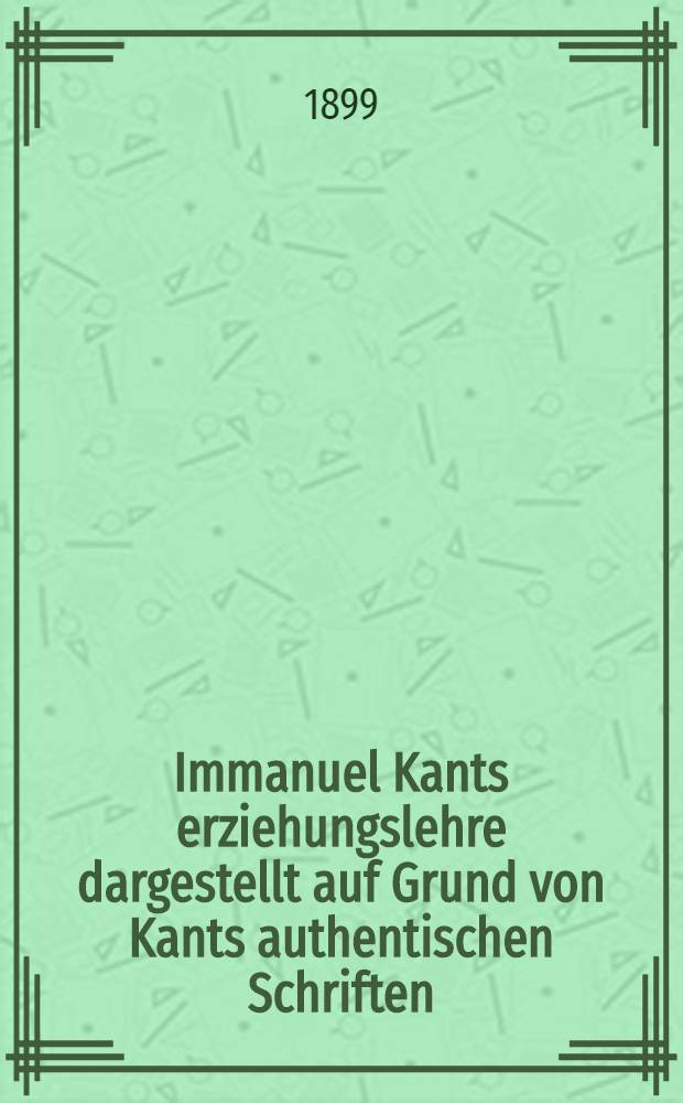 Immanuel Kants erziehungslehre dargestellt auf Grund von Kants authentischen Schriften : Inaug.-Diss. ..