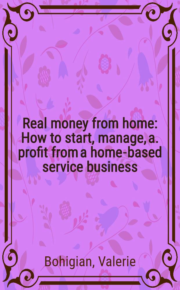 Real money from home : How to start, manage, a. profit from a home-based service business