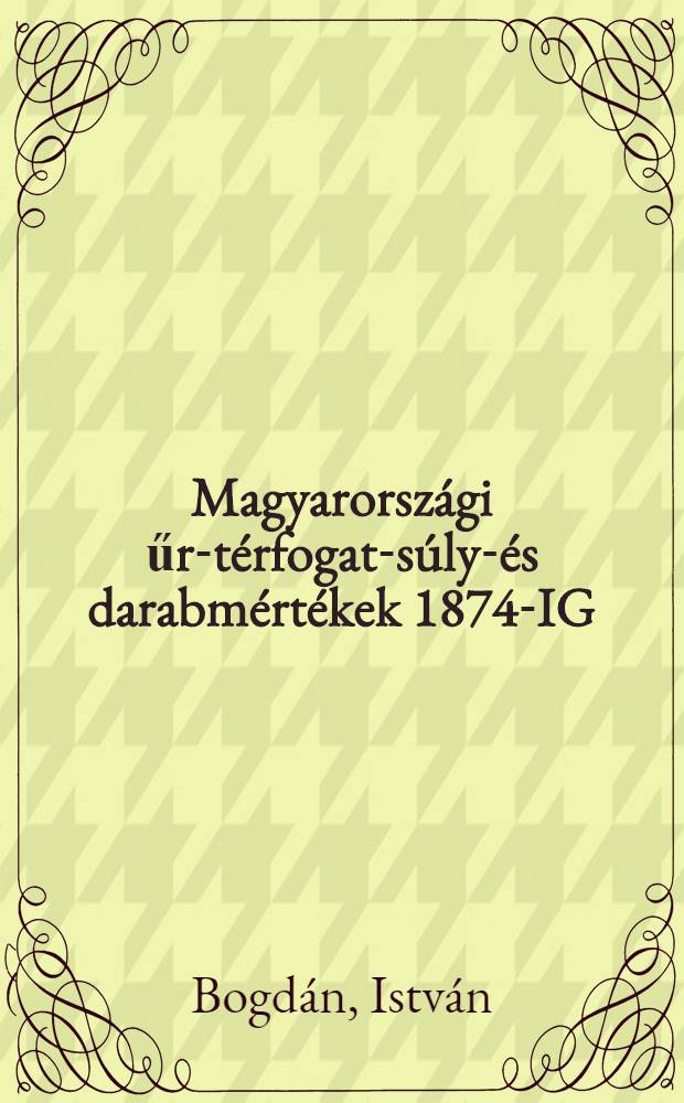 Magyarorsz&aacute;gi űr-t&eacute;rfogat-s&uacute;ly-&eacute;s darabm&eacute;rt&eacute;kek 1874-IG