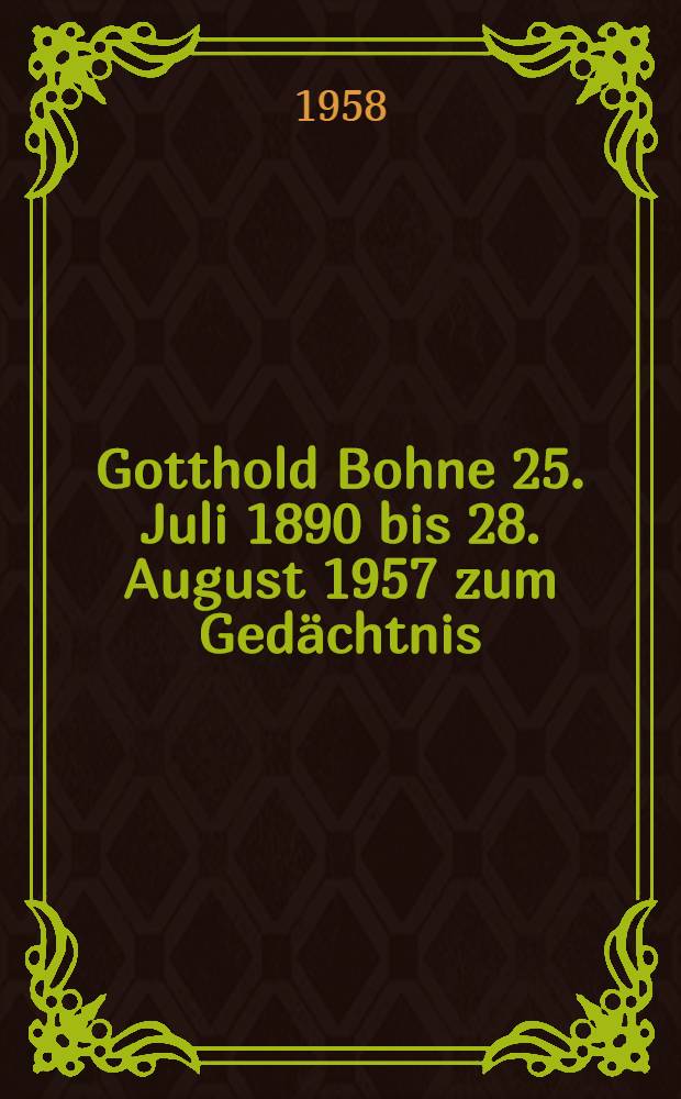Gotthold Bohne 25. Juli 1890 bis 28. August 1957 zum Gedächtnis : Ansprachen, gehalten in der akad. Trauerfeier der Univ. zu Köln