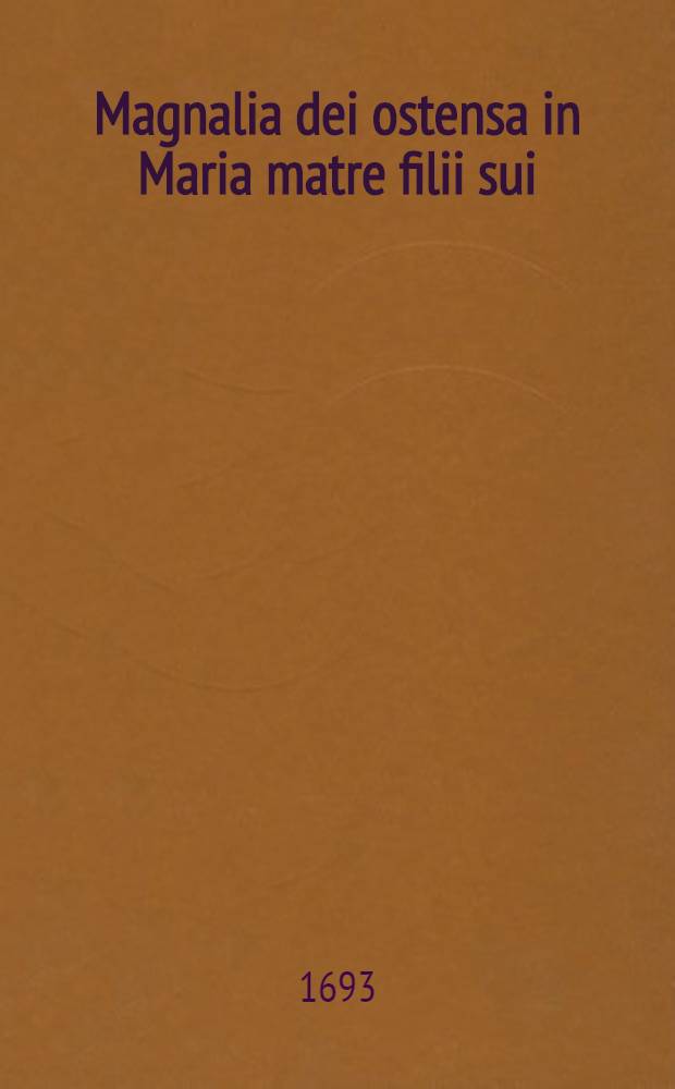 Magnalia dei ostensa in Maria matre filii sui: comprehensa XXIV. elogiis de pr&aelig;rogativis beat&aelig; Mari&aelig; virginis : Ex sententiis melliflui doctoris sancti patris Bernardi, fideliter desumpta & concinn&eacute; disposita ..
