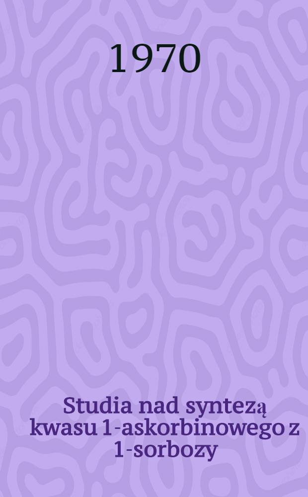 Studia nad syntezą kwasu 1-askorbinowego z 1-sorbozy