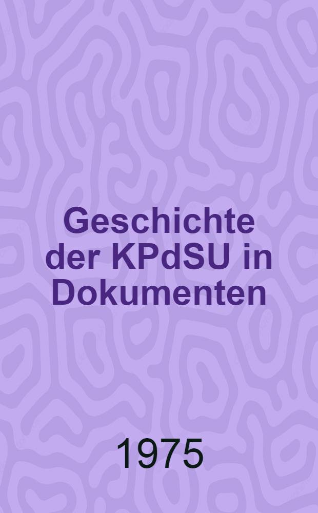 Geschichte der KPdSU in Dokumenten : Historiographischer Abriß der 8. Ausg. der Sammlung "Die KPdSU in Resolutionen und Beschlüssen ihrer Parteitage, Konferenzen und der Plenartagungen des ZK"