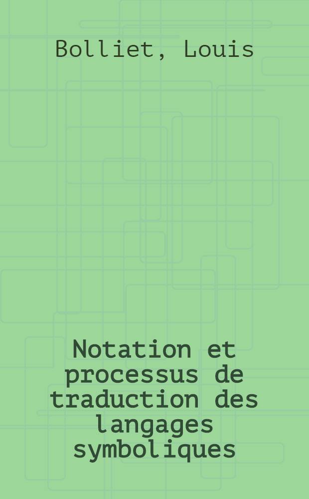 Notation et processus de traduction des langages symboliques: 1-re thèse; Propositions données par la Faculté: 2-e thèse: Thèses présentées à la Faculté des sciences de Grenoble / par L. Bolliet