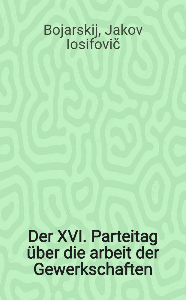 ... Der XVI. Parteitag über die arbeit der Gewerkschaften