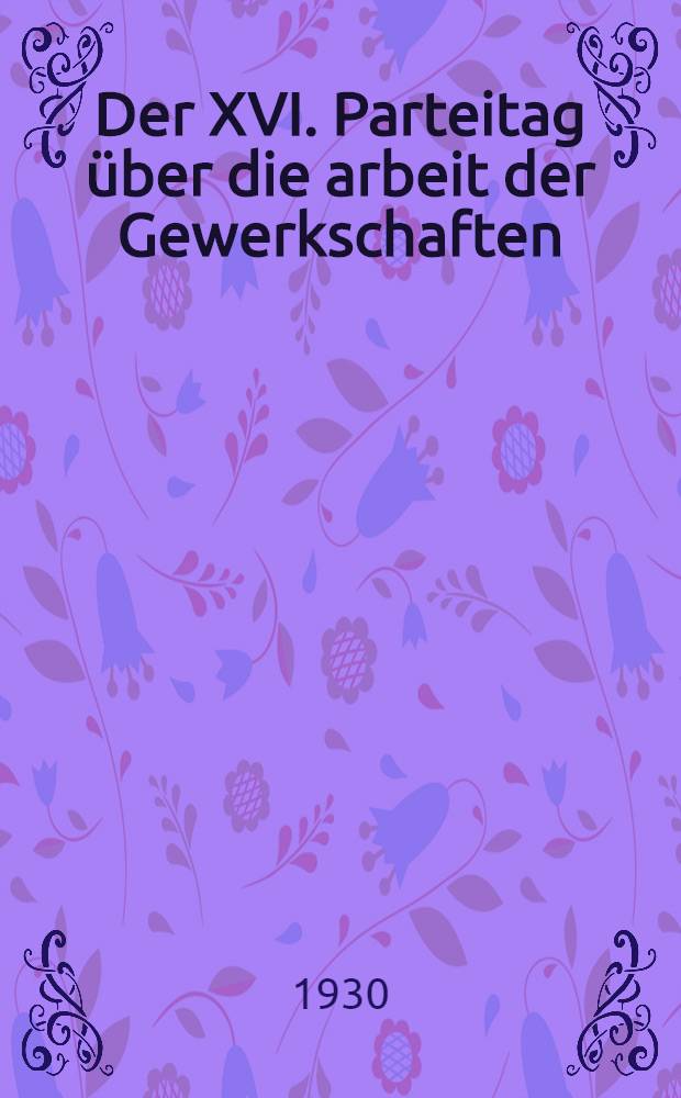 ... Der XVI. Parteitag über die arbeit der Gewerkschaften