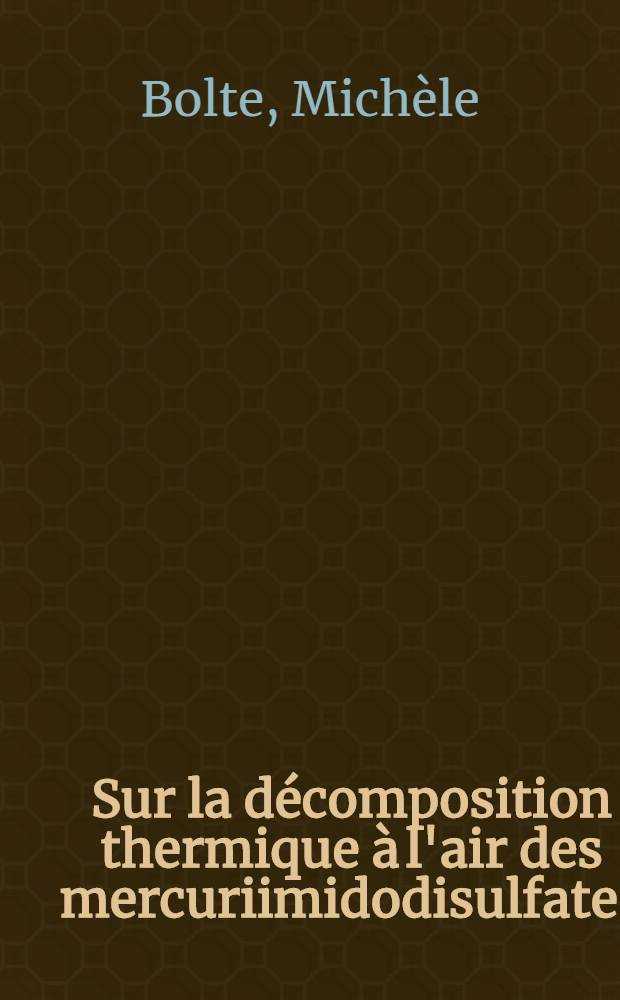 Sur la décomposition thermique à l'air des mercuriimidodisulfates: 1-re thèse; Propositions données par la Faculté: 2-e thèse: Thèses présentées à la Faculté des sciences de l'Univ. de Clermont-Ferrand / par Michèle Bolte