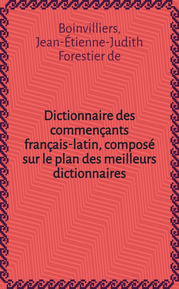Dictionnaire des commen&ccedil;ants fran&ccedil;ais-latin, compos&eacute; sur le plan des meilleurs dictionnaires