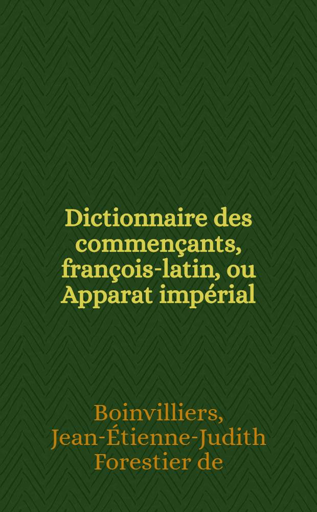 Dictionnaire des commençants, françois-latin, ou Apparat impérial : Ouvrage classique, en faveur de ceux qui commencent à traduire le françois en latin