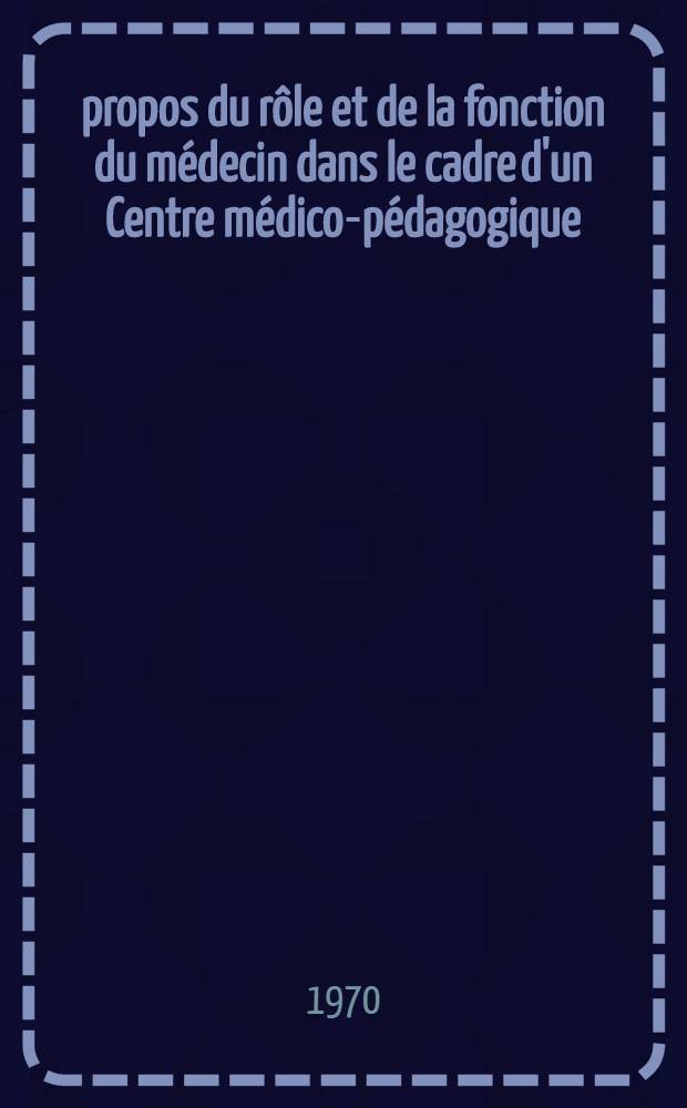 À propos du rôle et de la fonction du médecin dans le cadre d'un Centre médico-pédagogique : Thèse ..