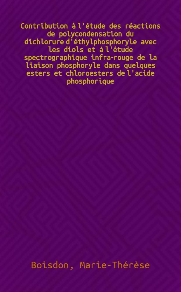 Contribution à l'étude des réactions de polycondensation du dichlorure d'éthylphosphoryle avec les diols et à l'étude spectrographique infra-rouge de la liaison phosphoryle dans quelques esters et chloroesters de l'acide phosphorique: 1-re thèse; Proposition donnée par la Faculté: 2-e thèse: Thèses présentées à la Faculté des sciences de l'Univ. de Toulouse ... / par Marie-Thérèse Boisdon ..