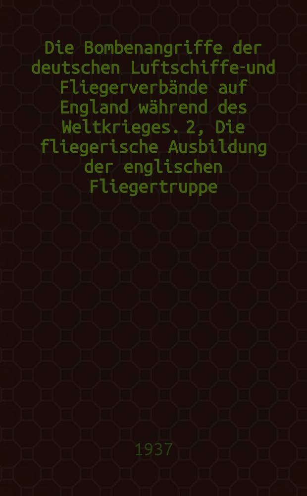 Die Bombenangriffe der deutschen Luftschiffer- und Fliegerverbände auf England während des Weltkrieges. 2, Die fliegerische Ausbildung der englischen Fliegertruppe. 1917-1918 : Die Abwehrmassnahmen Englands