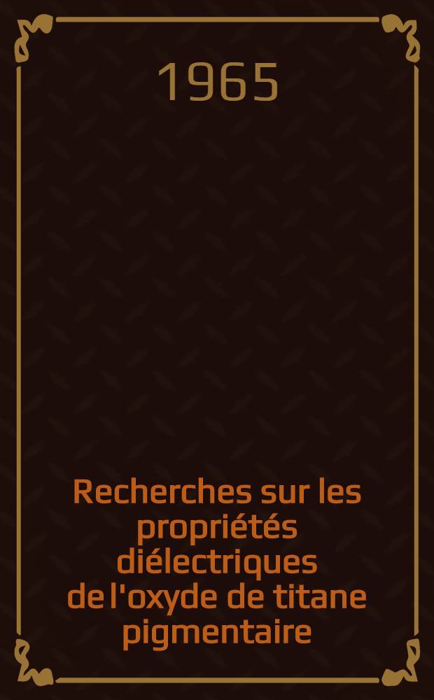 Recherches sur les propri&eacute;t&eacute;s di&eacute;lectriques de l'oxyde de titane pigmentaire: 1-re th&egrave;se; Propositions donn&eacute;es par la Facult&eacute;: 2-e th&egrave;se: Th&egrave;ses pr&eacute;sent&eacute;es devant la Facult&eacute; des sciences de l'Univ. de Strasbourg / par Pierre Bombenger