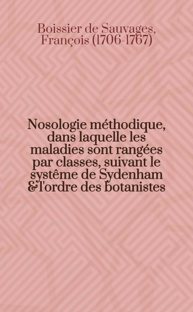 Nosologie méthodique, dans laquelle les maladies sont rangées par classes, suivant le systême de Sydenham & l'ordre des botanistes