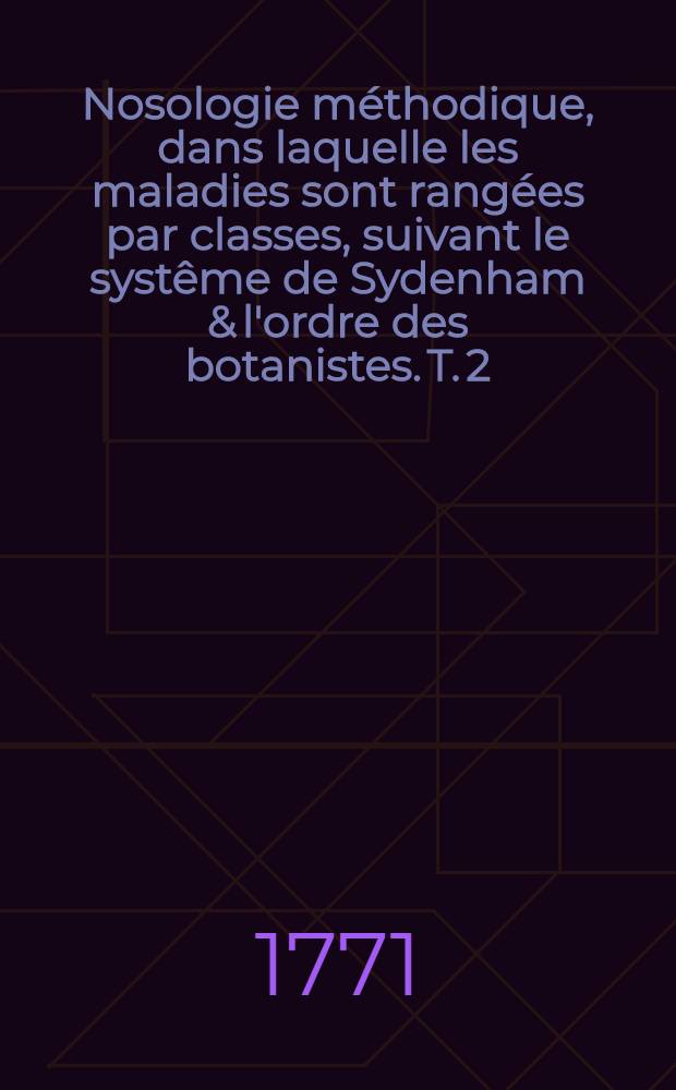 Nosologie méthodique, dans laquelle les maladies sont rangées par classes, suivant le systême de Sydenham & l'ordre des botanistes. T. 2