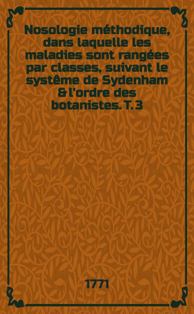Nosologie méthodique, dans laquelle les maladies sont rangées par classes, suivant le systême de Sydenham & l'ordre des botanistes. T. 3