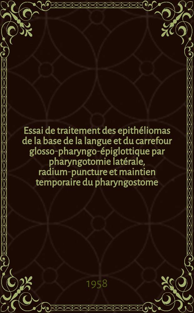 Essai de traitement des epithéliomas de la base de la langue et du carrefour glosso-pharyngo-épiglottique par pharyngotomie latérale, radium-puncture et maintien temporaire du pharyngostome : Thèse pour le doctorat en méd. (diplôme d'État)