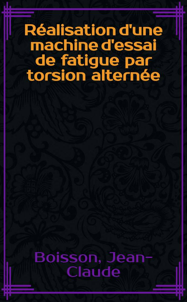Réalisation d'une machine d'essai de fatigue par torsion alternée : Annexe aux thèses prés. à l'Univ. de Bordeaux I ..