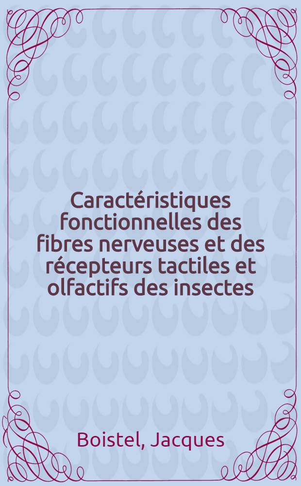 Caractéristiques fonctionnelles des fibres nerveuses et des récepteurs tactiles et olfactifs des insectes: 1-re thèse; Propositions données par la Faculté: 2-e thèse: Thèses présentées à ... l'Univ. de Paris pour obtenir le grade de docteur ès sciences naturelles / par Jacques Boistel