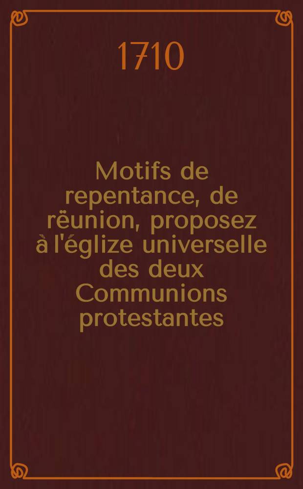 Motifs de repentance, de rëunion, proposez à l'églize universelle des deux Communions protestantes