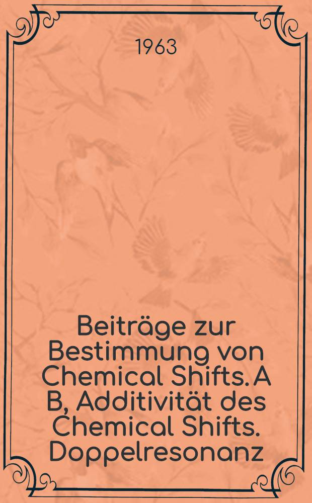 Beiträge zur Bestimmung von Chemical Shifts. A B, Additivität des Chemical Shifts. Doppelresonanz : Von der Eidgenössischen techn. Hochschule in Zürich ... genehmigte Promotionsarbeit
