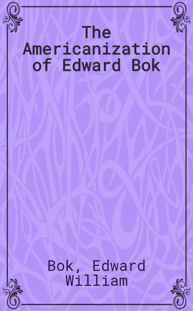 The Americanization of Edward Bok : The authobiography of a Dutch boy fifty years after