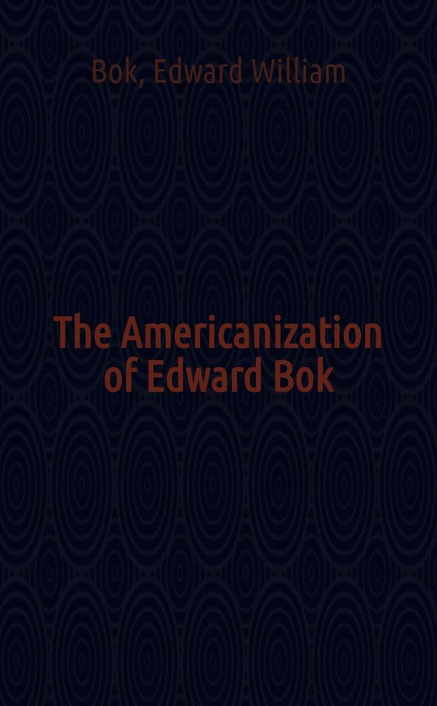 The Americanization of Edward Bok : The autobiography of a Dutch boy fifty years after
