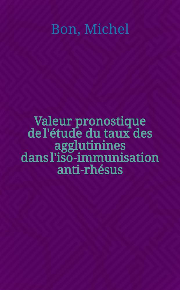 Valeur pronostique de l'étude du taux des agglutinines dans l'iso-immunisation anti-rhésus : À propos de 54 observations de la Clinique obstétricale de Lyon : Thèse, présentée ... pour obtenir le grade de docteur en méd
