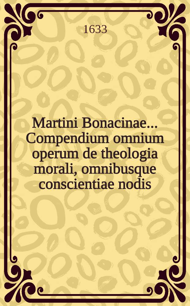 Martini Bonacinae ... Compendium omnium operum de theologia morali, omnibusque conscientiae nodis