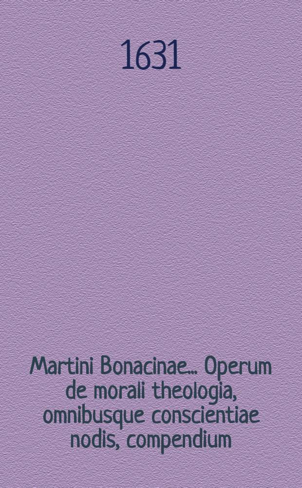Martini Bonacinae ... Operum de morali theologia, omnibusque conscientiae nodis, compendium