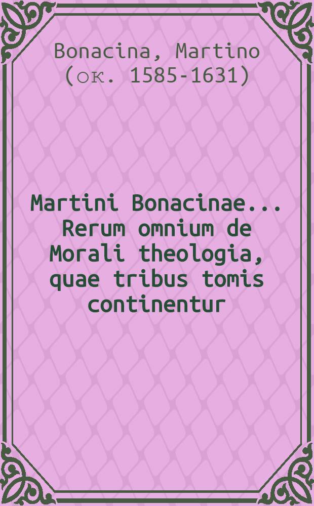 Martini Bonacinae ... Rerum omnium de Morali theologia, quae tribus tomis continentur : Compendium : Nunc postremo editum, & omnium emendatissimum