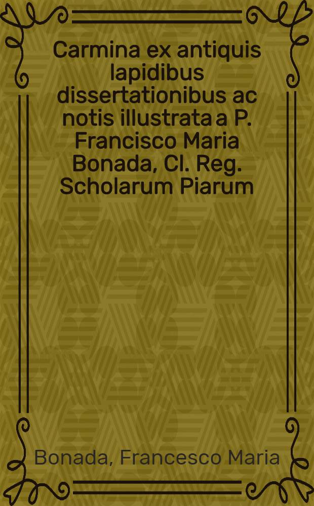 Carmina ex antiquis lapidibus dissertationibus ac notis illustrata a P. Francisco Maria Bonada, Cl. Reg. Scholarum Piarum